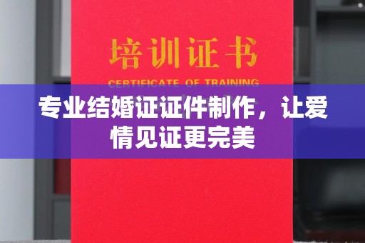 新荣专业结婚证证件制作，让爱情见证更完美
