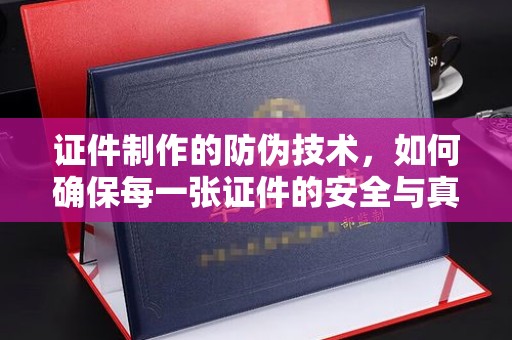新荣证件制作的防伪技术，如何确保每一张证件的安全与真实