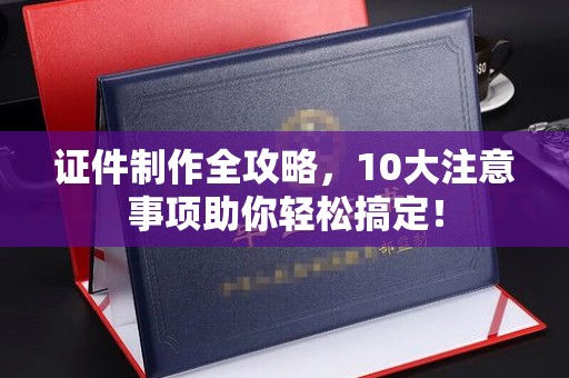 新荣证件制作全攻略，10大注意事项助你轻松搞定！