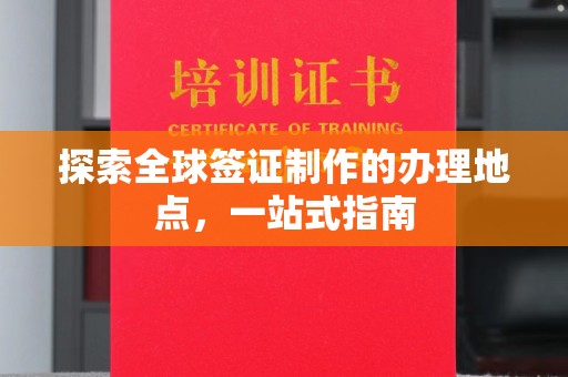 新荣探索全球签证制作的办理地点，一站式指南