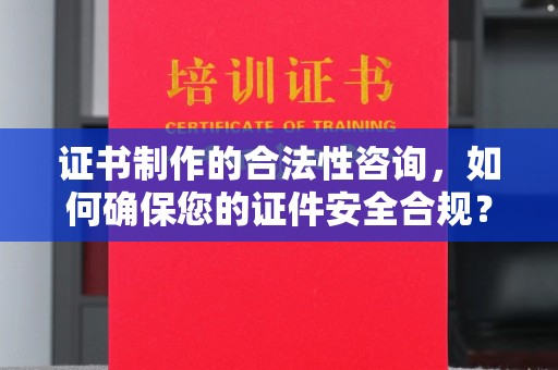 新荣证书制作的合法性咨询，如何确保您的证件安全合规？