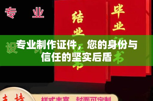 新荣专业制作证件，您的身份与信任的坚实后盾