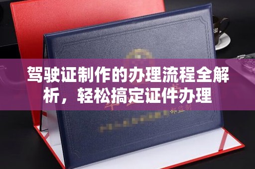 新荣驾驶证制作的办理流程全解析，轻松搞定证件办理
