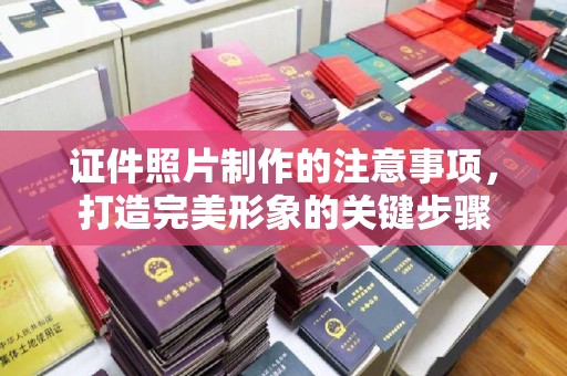 新荣证件照片制作的注意事项，打造完美形象的关键步骤
