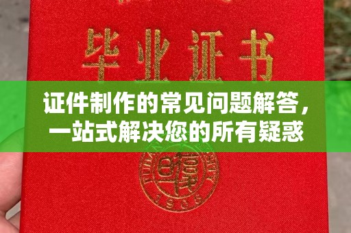 新荣证件制作的常见问题解答，一站式解决您的所有疑惑