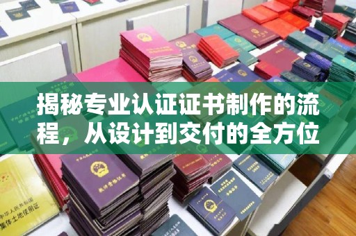 新荣揭秘专业认证证书制作的流程，从设计到交付的全方位指南