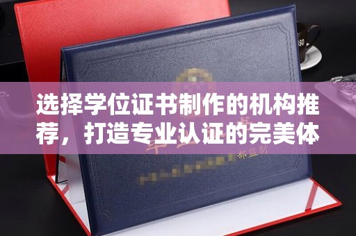 新荣选择学位证书制作的机构推荐，打造专业认证的完美体验