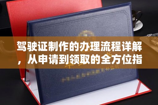 新荣驾驶证制作的办理流程详解，从申请到领取的全方位指南