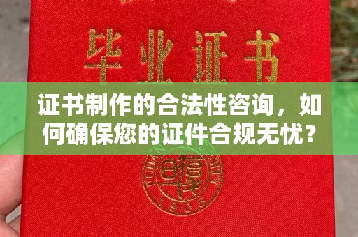 新荣证书制作的合法性咨询，如何确保您的证件合规无忧？