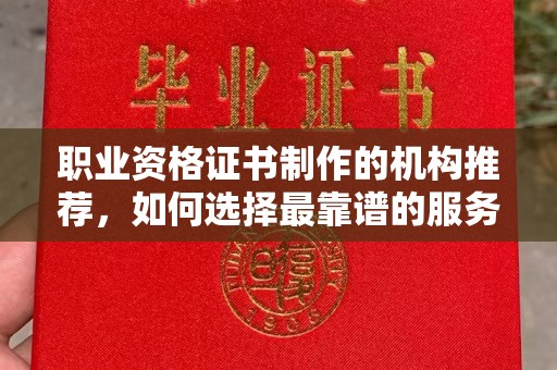 新荣职业资格证书制作的机构推荐，如何选择最靠谱的服务商？