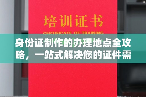 新荣身份证制作的办理地点全攻略，一站式解决您的证件需求