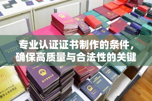 新荣专业认证证书制作的条件，确保高质量与合法性的关键要素